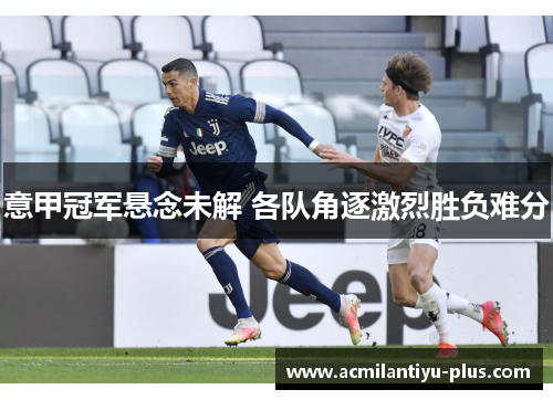 意甲冠军悬念未解 各队角逐激烈胜负难分